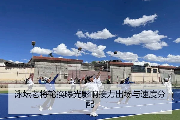 泳坛老将轮换曝光影响接力出场与速度分配